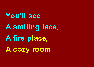 You'll see
A smiling face,

A fire place,
A cozy room