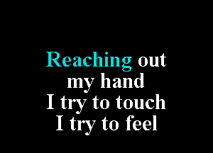 Reaching out

my hand
I try to touch
I try to feel