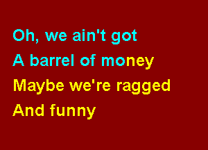 Oh, we ain't got
A barrel of money

Maybe we're ragged
And funny