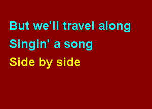 But we'll travel along
Singin' a song

Side by side