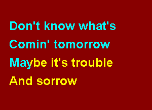 Don't know what's
Comin' tomorrow

Maybe it's trouble
And sorrow