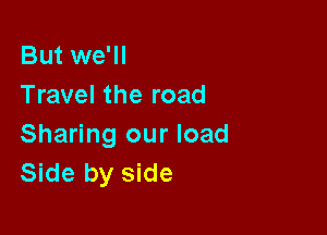 But we'll
Travel the road

Sharing our load
Side by side