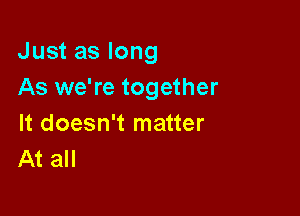 Just as long
As we're together

It doesn't matter
At all