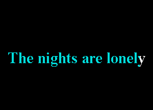 The nights are lonely
