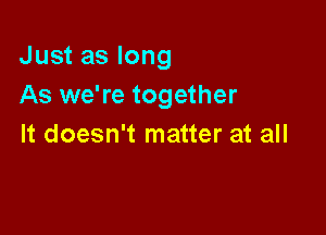 Just as long
As we're together

It doesn't matter at all