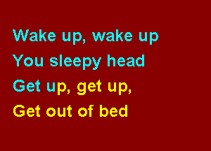 Wake up, wake up
You sleepy head

Get up, get up,
Get out of bed