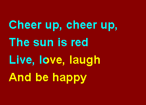 Cheer up, cheer up,
The sun is red

Live, love, laugh
And be happy