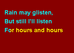 Rain may glisten,
But still I'll listen

For hours and hours