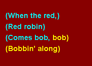 (When the red,)
(Red robin)

(Comes bob, bob)
(Bobbin' along)