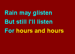 Rain may glisten
But still I'll listen

For hours and hours