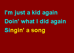 I'm just a kid again
Doin' what I did again

Singin' a song