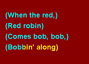 (When the red,)
(Red robin)

(Comes bob, bob,)
(Bobbin' along)