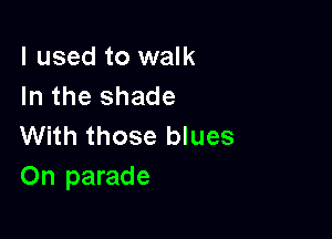 I used to walk
In the shade

With those blues
On parade