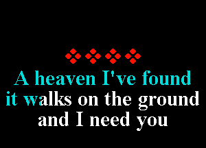 O O O O
060 060 060 060

A heaven I've found
it walks on the ground
and I need you