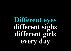 Different eyes

different sighs
different girls
every day