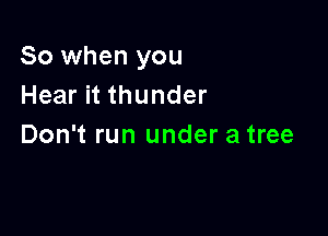 So when you
Hear it thunder

Don't run under a tree
