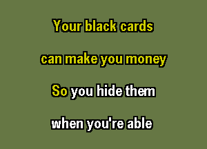 Your black cards

can make you money

So you hide them

when you're able