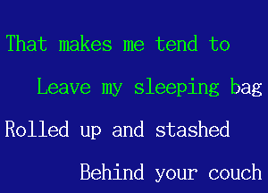 That makes me tend to
Leave my sleeping bag
Rolled up and stashed

Behind your couch