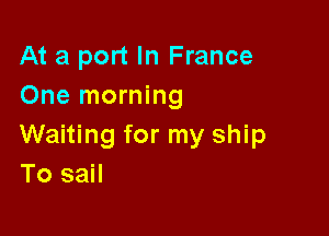 At a port In France
One morning

Waiting for my ship
To sail