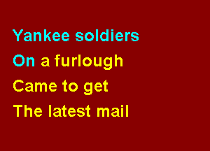 Yankee soldiers
On a furlough

Came to get
The latest mail