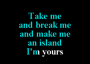 Take me
and break me

and make me
an island
I'm yours