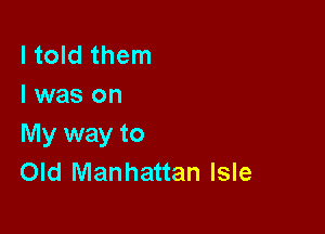 I told them
I was on

My way to
Old Manhattan Isle