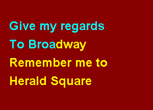 Give my regards
To Broadway

Remember me to
Herald Square