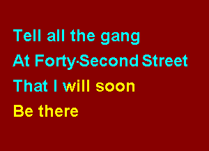 Tell all the gang
At Forty-Second Street

That I will soon
Be there