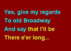 Yes, give my regards
To old Broadway

And say that I'll be
There e'er long...