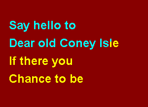 Say hello to
Dear old Coney Isle

If there you
Chance to be