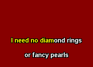 I need no diamond rings

or fancy pearls