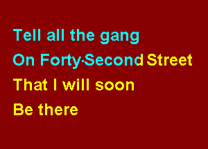 Tell all the gang
On Forty-Second Street

That I will soon
Be there