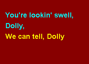You're Iookin' swell,
Dolly,

We can tell, Dolly