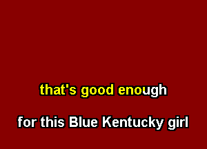 that's good enough

for this Blue Kentucky girl