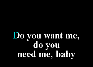 Do you want me,
do you
need me, baby