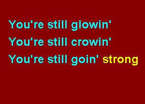 You're still glowin'
You're still crowin'

You're still goin' strong