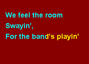 We feel the room
Swayin',

For the band's playin'