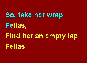 So, take her wrap
Fellas,

Find her an empty lap
Fellas