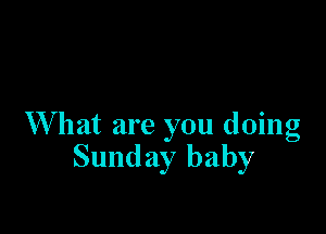 What are you doing
Sunday baby