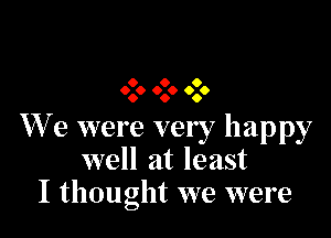 9 9 9
9.9 9.9 9.9

We were very happy
well at least
I thought we were