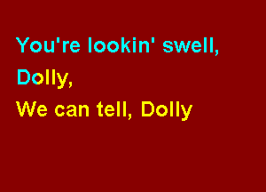 You're Iookin' swell,
Dolly,

We can tell, Dolly