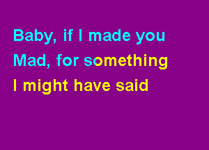 Baby, if I made you
Mad, for something

I might have said