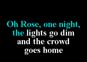 011 Rose, one night,

the lights go dim
and the crowd
goes home