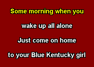 Some morning when you

wake up all alone
Just come on home

to your Blue Kentucky girl