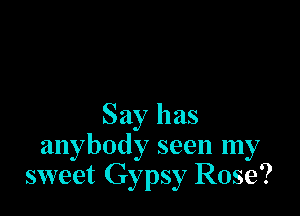 Say has
anybody seen my
sweet Gypsy Rose?