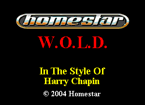 GLIIJEJIIEfE-x't' 1-1177
W . O. L. D.

In The Style Of

Harry Chapin
2004 Homestar l

)