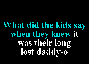 W hat did the kids say

when they knew it
was their long
lost daddy-o