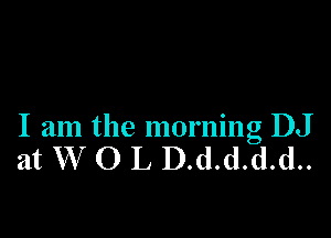 I am the morning DJ
at W O L D.d.d.d.d..