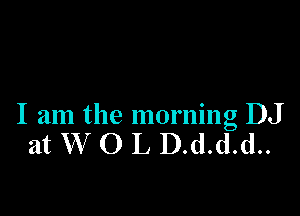 I am the morning DJ
at W O L D.d.d.d..