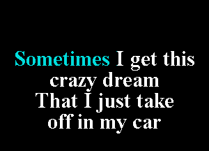 Sometimes I get this

crazy dream
That I just take
off in my car